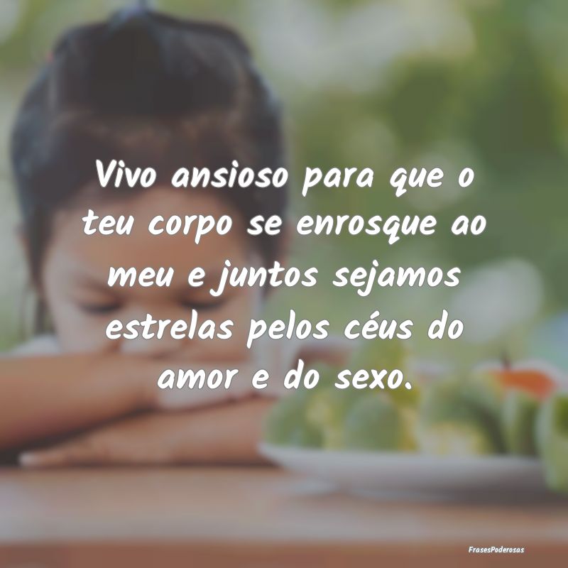 Vivo ansioso para que o teu corpo se enrosque ao m...