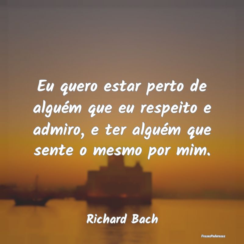 Eu quero estar perto de alguém que eu respeito e ... Eu quero estar perto de alguém que eu respeito e ...