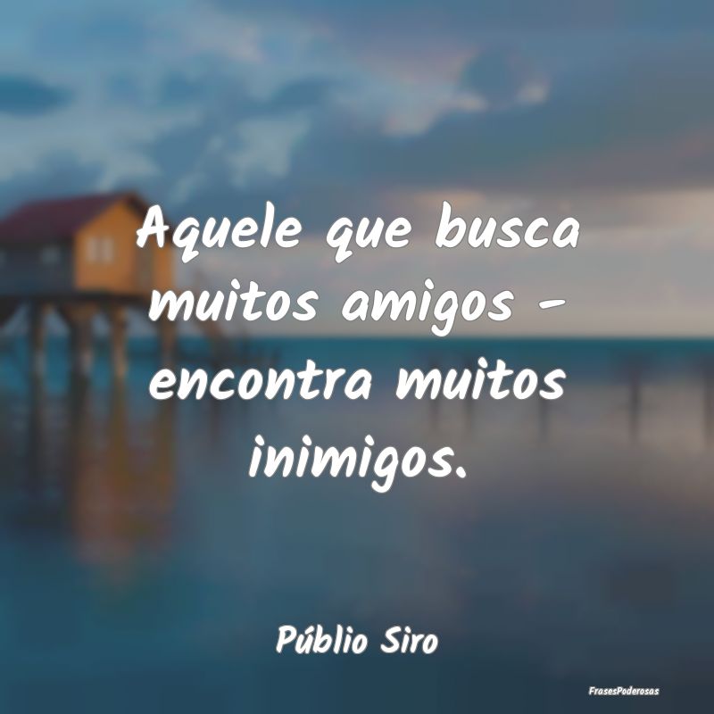 Aquele que busca muitos amigos - encontra muitos i...