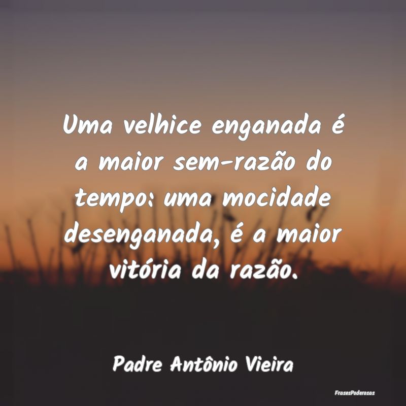 Uma velhice enganada é a maior sem-razão do temp... Uma velhice enganada é a maior sem-razão do temp...