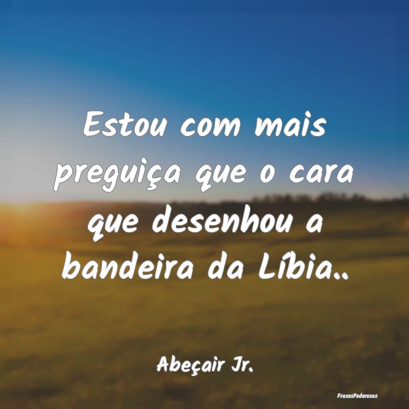 Estou com mais preguiça que o cara que desenhou a...