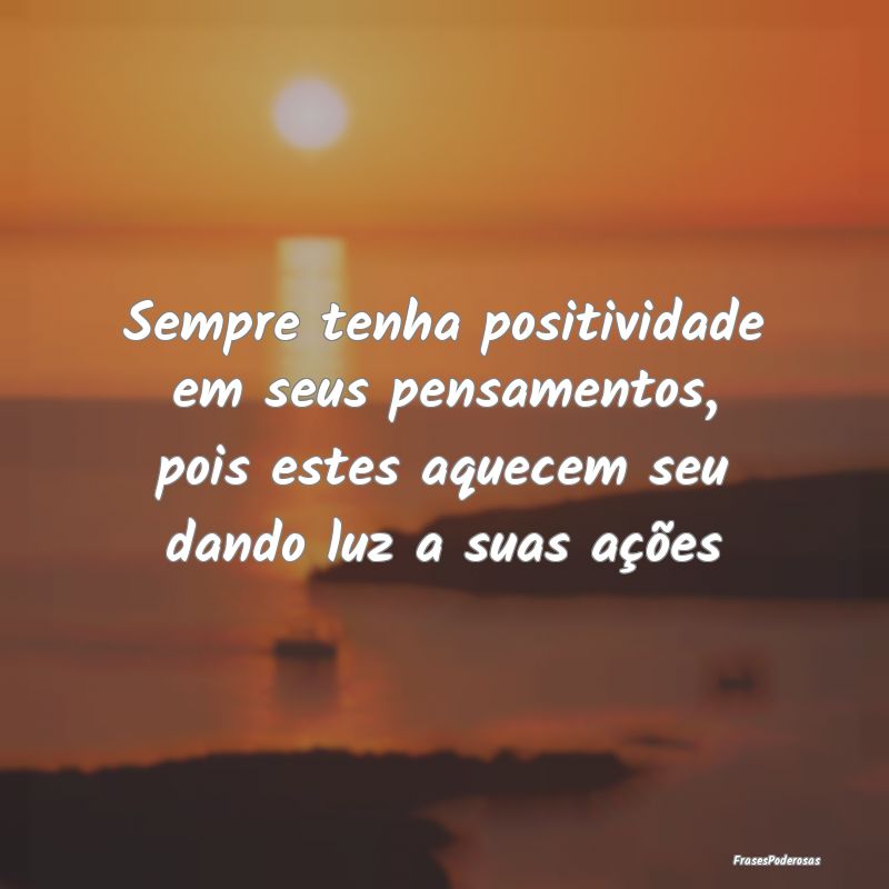 Sempre tenha positividade em seus pensamentos, poi...