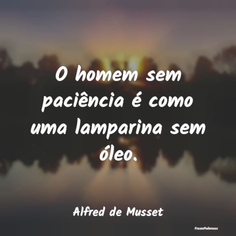 O homem sem paciência é como uma lamparina sem ...