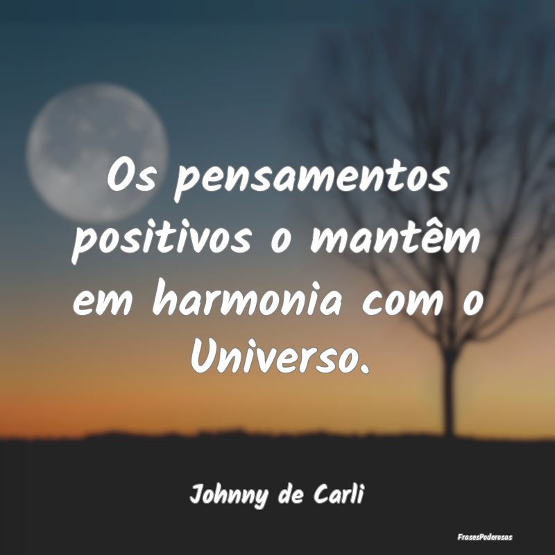 Os pensamentos positivos o mantêm em harmonia com...