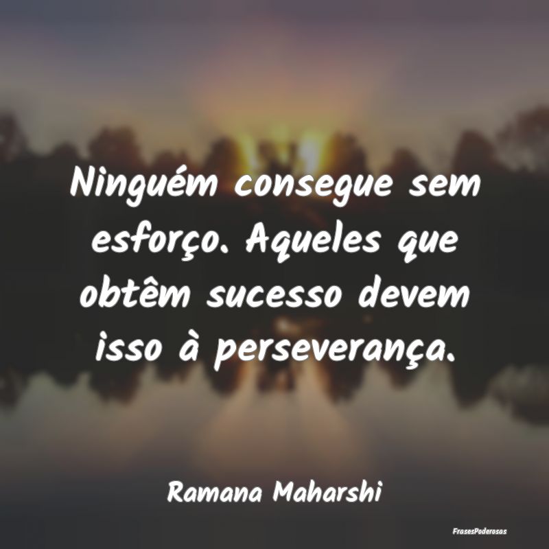 Ninguém consegue sem esforço. Aqueles que obtêm...