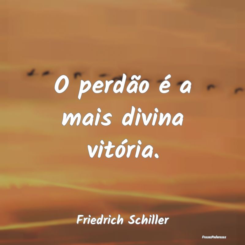 O perdão é a mais divina vitória....