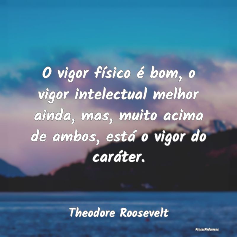 O vigor físico é bom, o vigor intelectual melhor... O vigor físico é bom, o vigor intelectual melhor...
