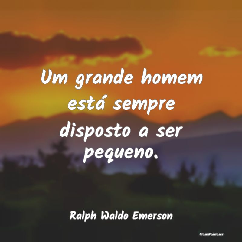 Um grande homem está sempre disposto a ser pequen...