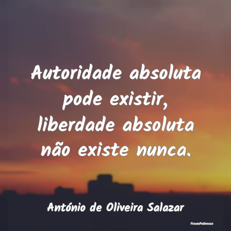 Autoridade absoluta pode existir, liberdade absolu...