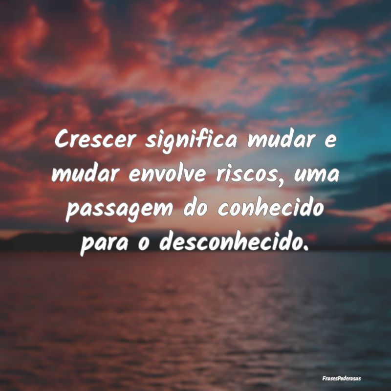 Crescer significa mudar e mudar envolve riscos, um... Crescer significa mudar e mudar envolve riscos, um...