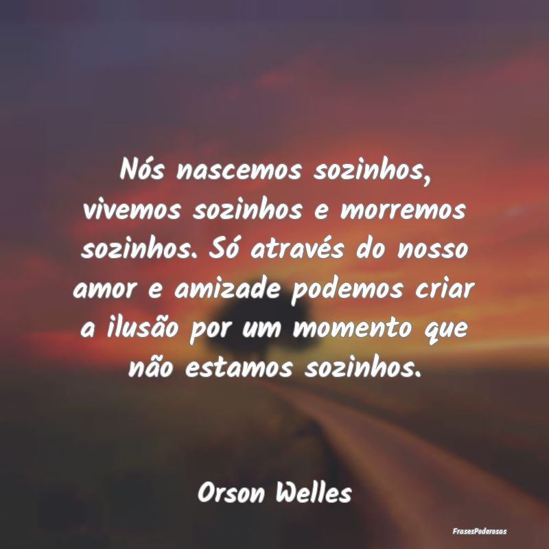 Nós nascemos sozinhos, vivemos sozinhos e morremo... Nós nascemos sozinhos, vivemos sozinhos e morremo...