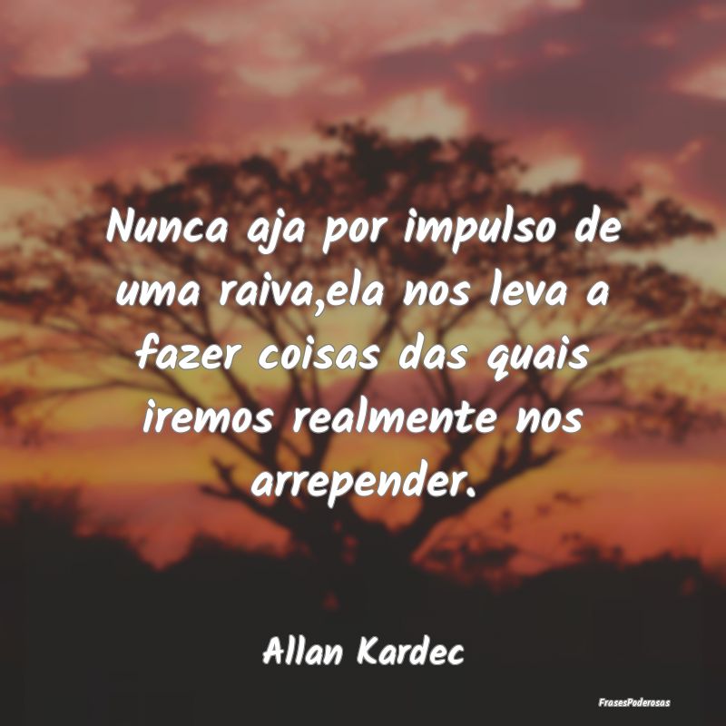 Nunca aja por impulso de uma raiva,ela nos leva a ... Nunca aja por impulso de uma raiva,ela nos leva a ...