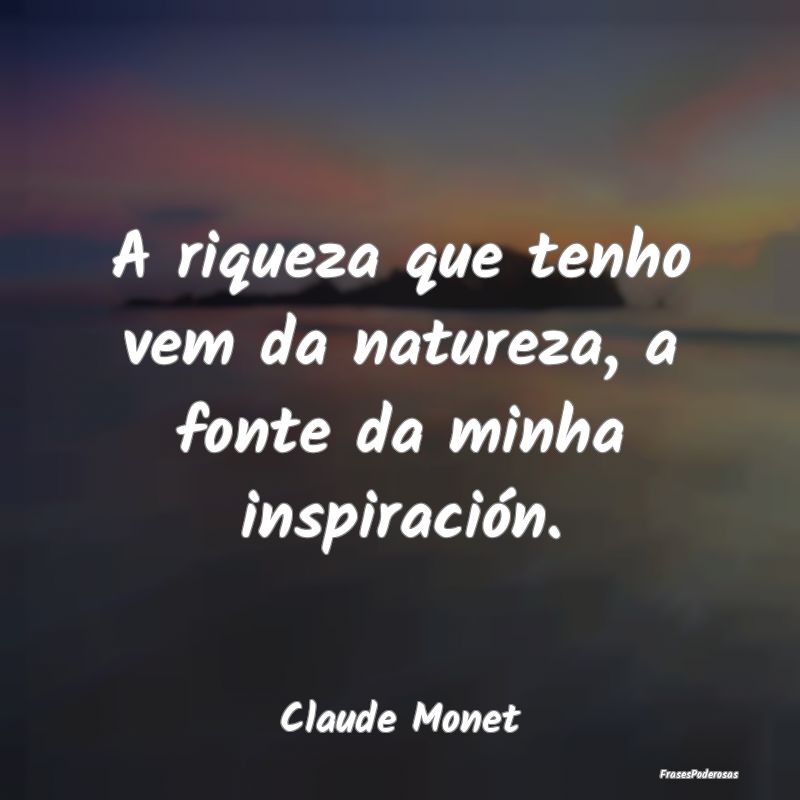 Frases da Natureza - A riqueza que tenho vem da natureza, a fonte da mi...
