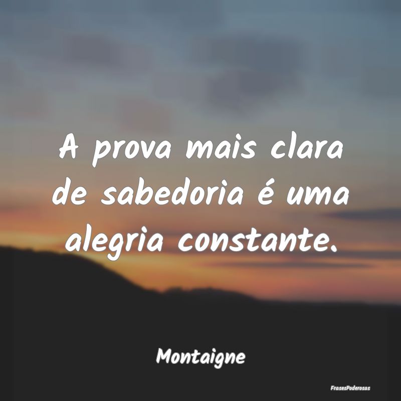 A prova mais clara de sabedoria é uma alegria con...