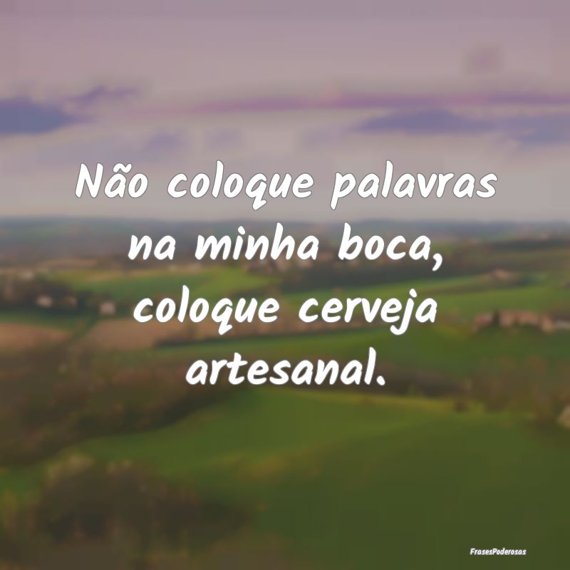 Não coloque palavras na minha boca, coloque cerve...