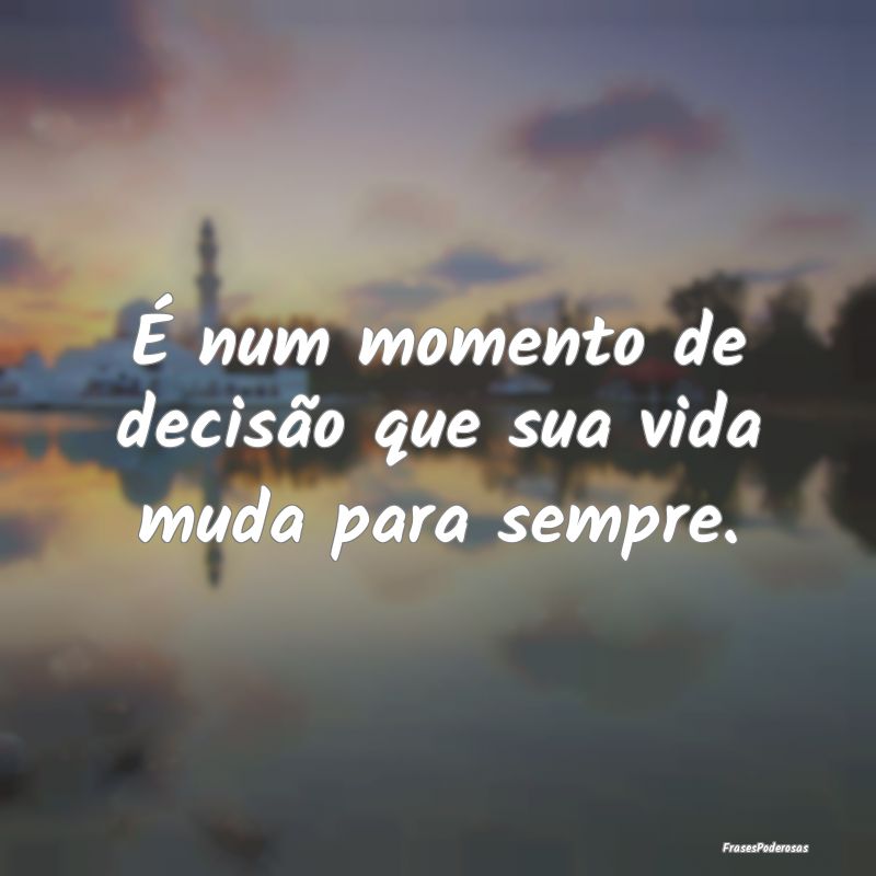 É num momento de decisão que sua vida muda para ...
