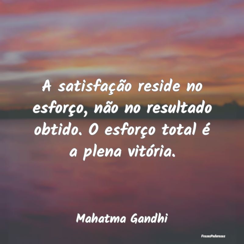 A satisfação reside no esforço, não no resulta... A satisfação reside no esforço, não no resulta...