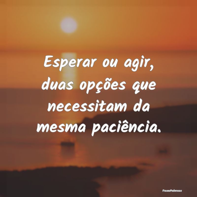 Esperar ou agir, duas opções que necessitam da m...