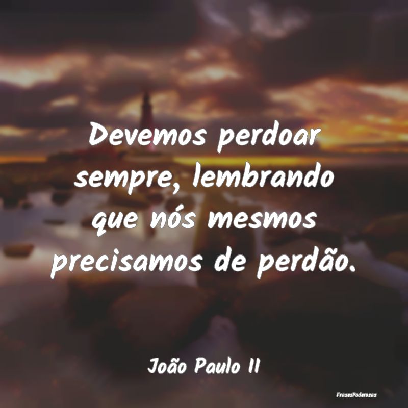 Devemos perdoar sempre, lembrando que nós mesmos ...
