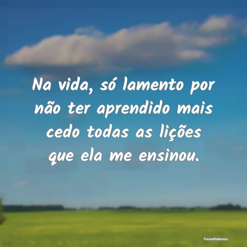 Na vida, só lamento por não ter aprendido mais c...