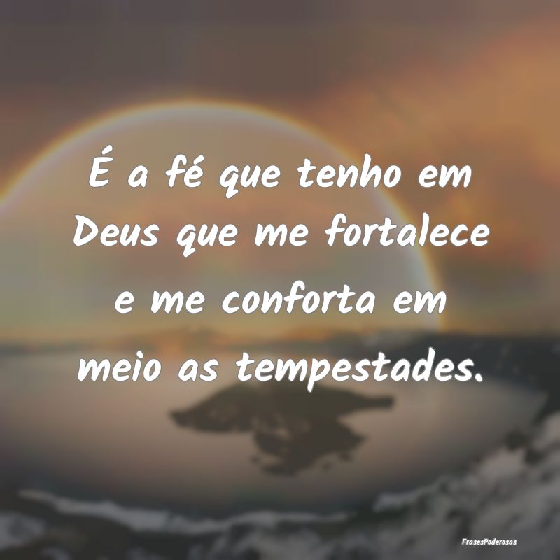É a fé que tenho em Deus que me fortalece e me c...