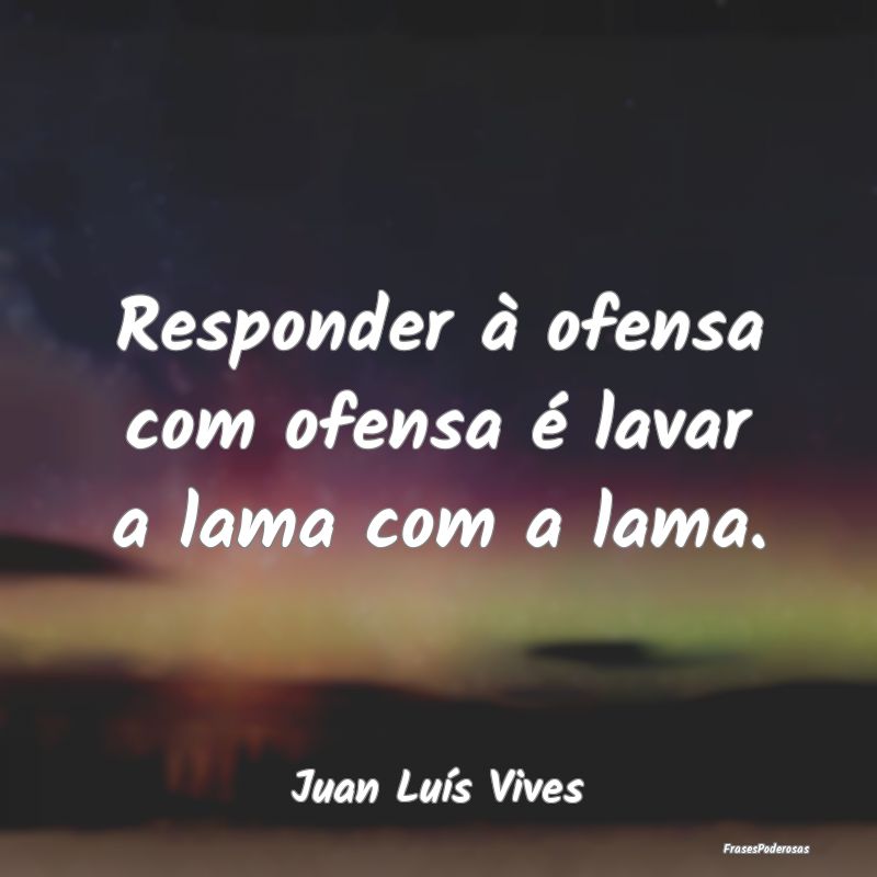 Responder à ofensa com ofensa é lavar a lama com...