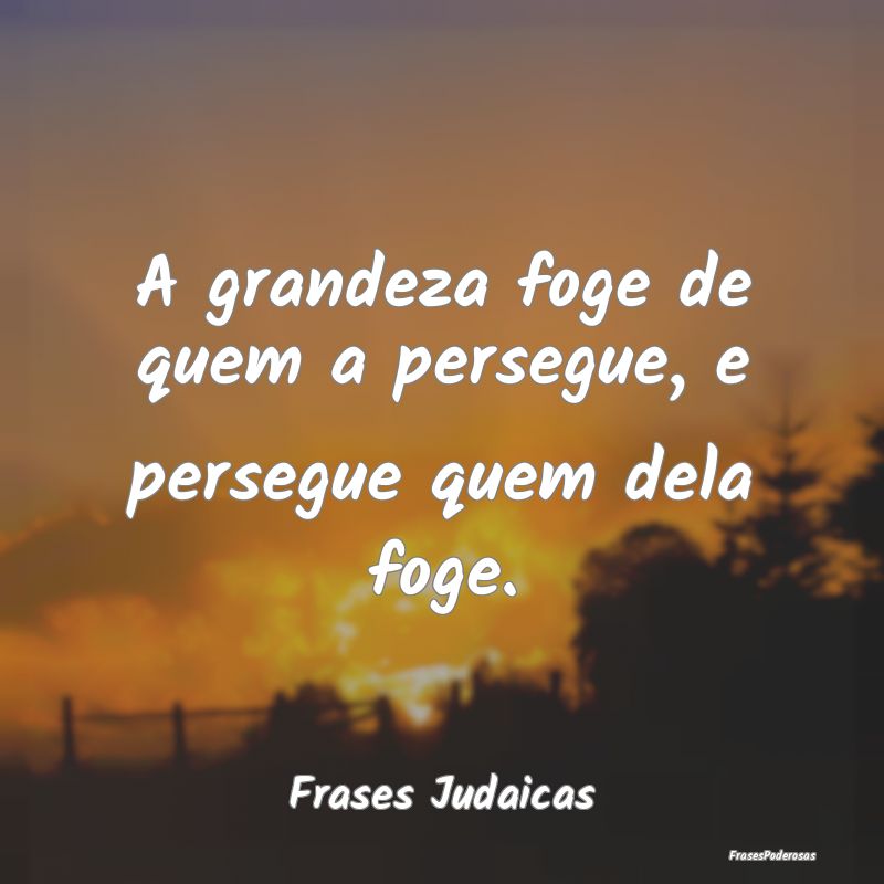 A grandeza foge de quem a persegue, e persegue que...