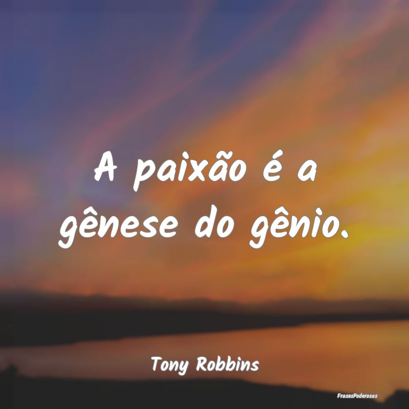 A paixão é a gênese do gênio....