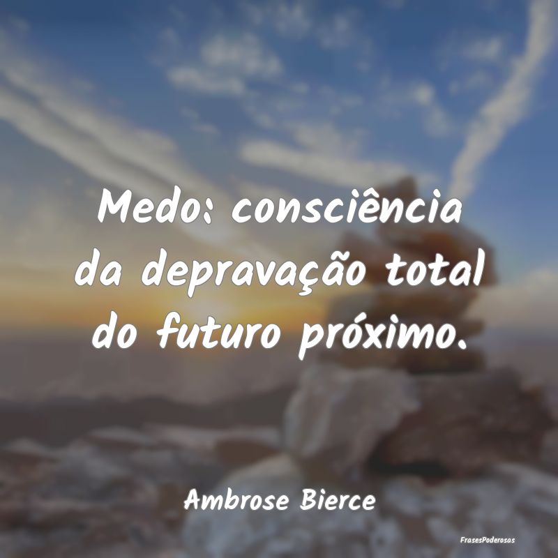 Medo: consciência da depravação total do futuro...