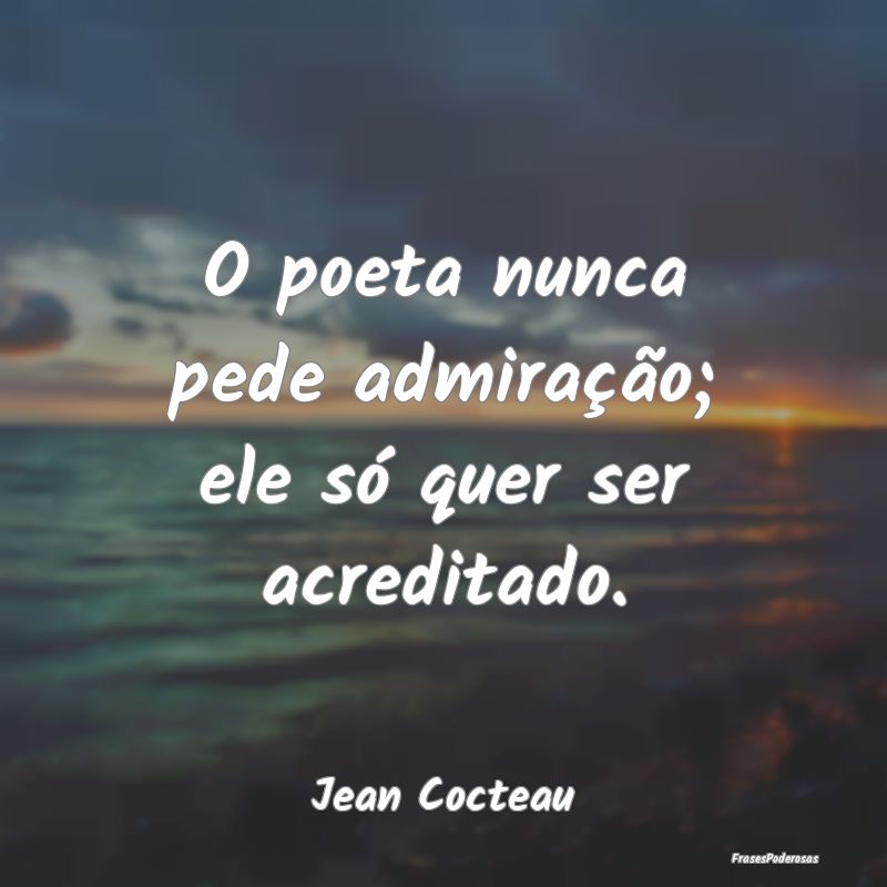 O poeta nunca pede admiração; ele só quer ser a...