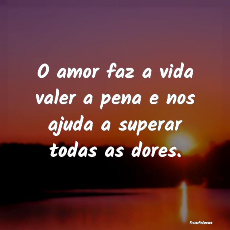 O amor faz a vida valer a pena e nos ajuda a super...
