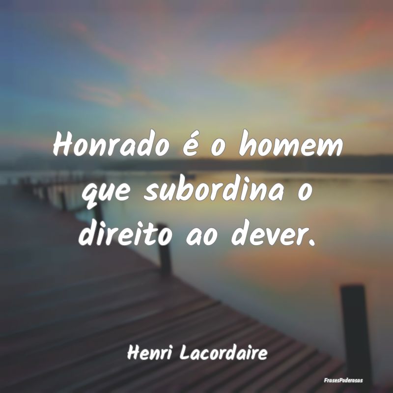 Honrado é o homem que subordina o direito ao deve...