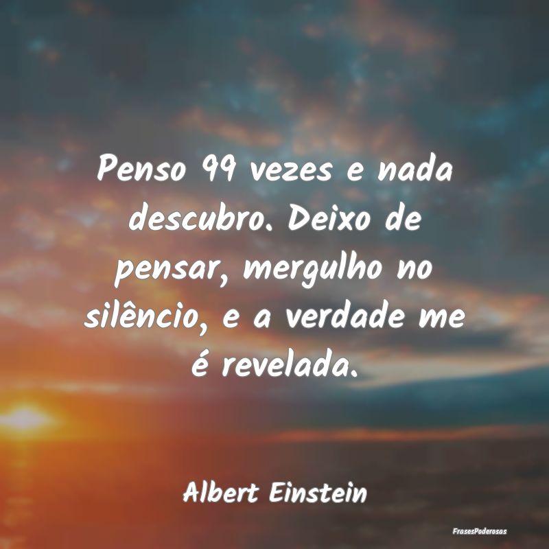 Penso 99 vezes e nada descubro. Deixo de pensar, m... Penso 99 vezes e nada descubro. Deixo de pensar, m...