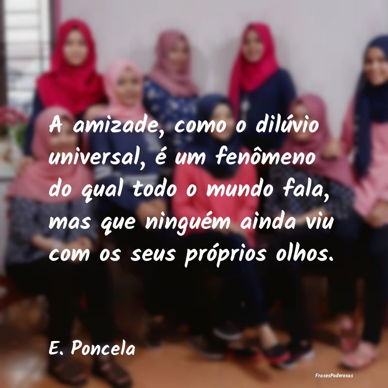 A amizade, como o dilúvio universal, é um fenôm...