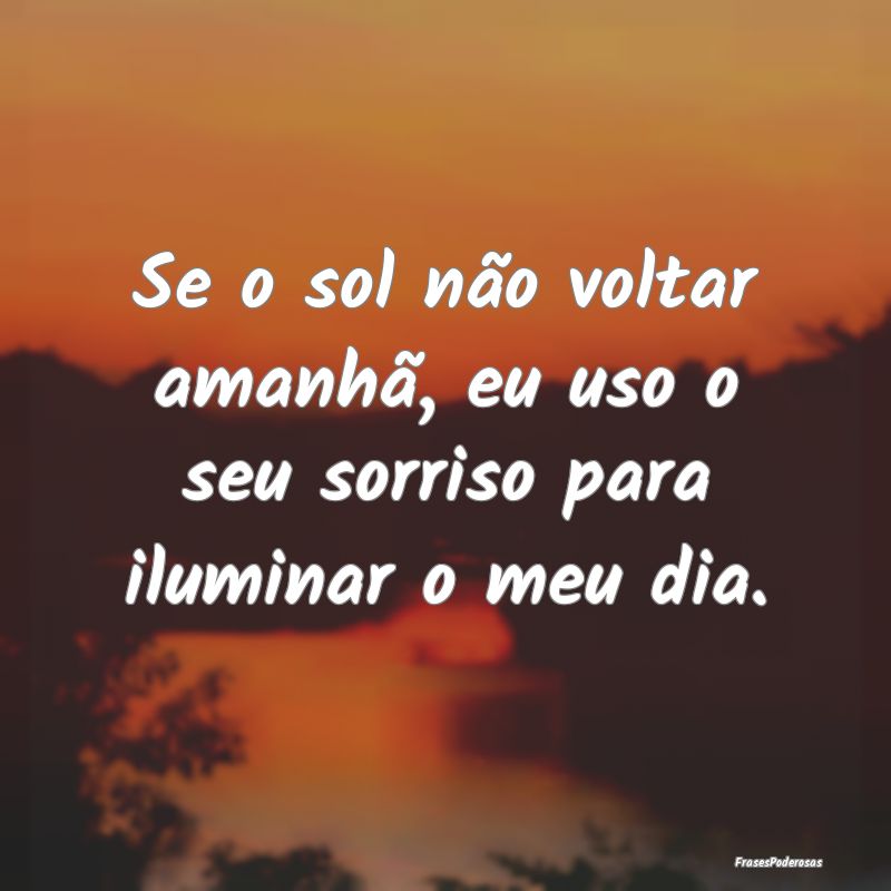 Se o sol não voltar amanhã, eu uso o seu sorriso...