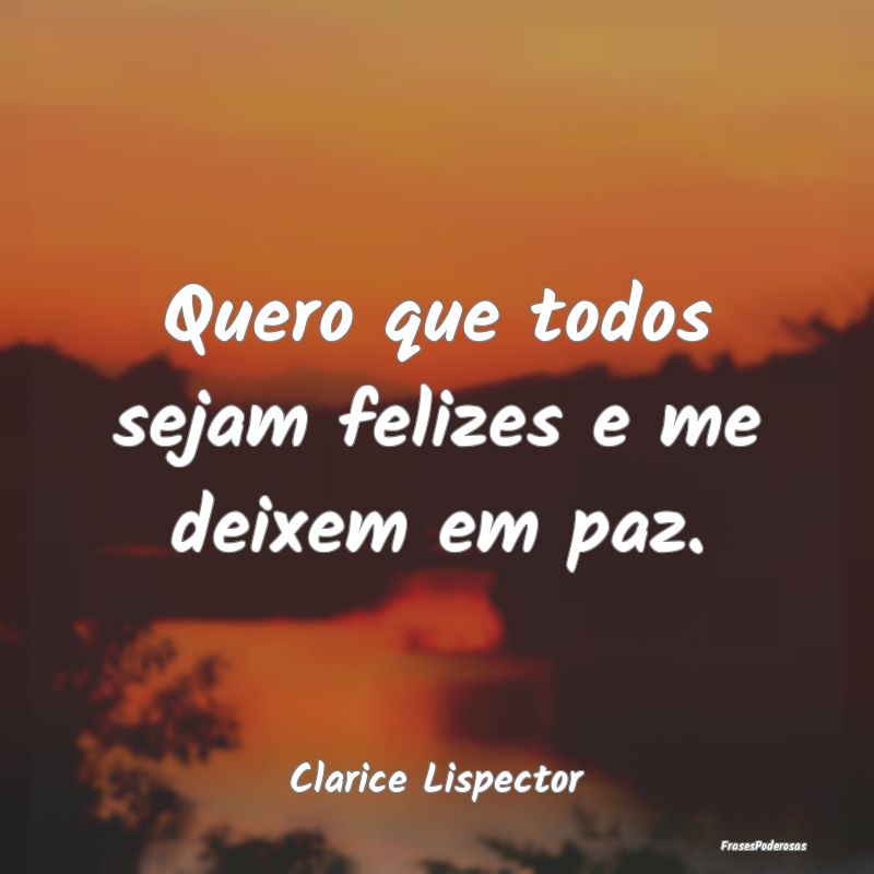 Quero que todos sejam felizes e me deixem em paz....