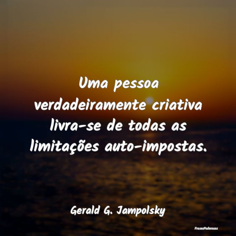 Uma pessoa verdadeiramente criativa livra-se de to...