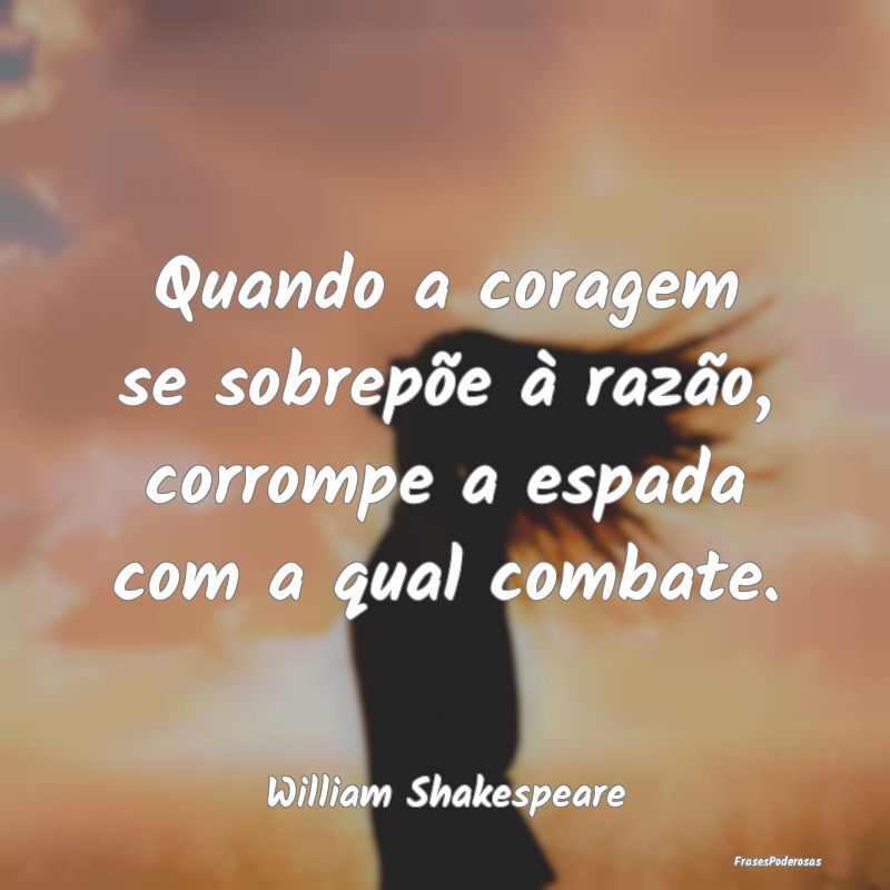 Quando a coragem se sobrepõe à razão, corrompe ...