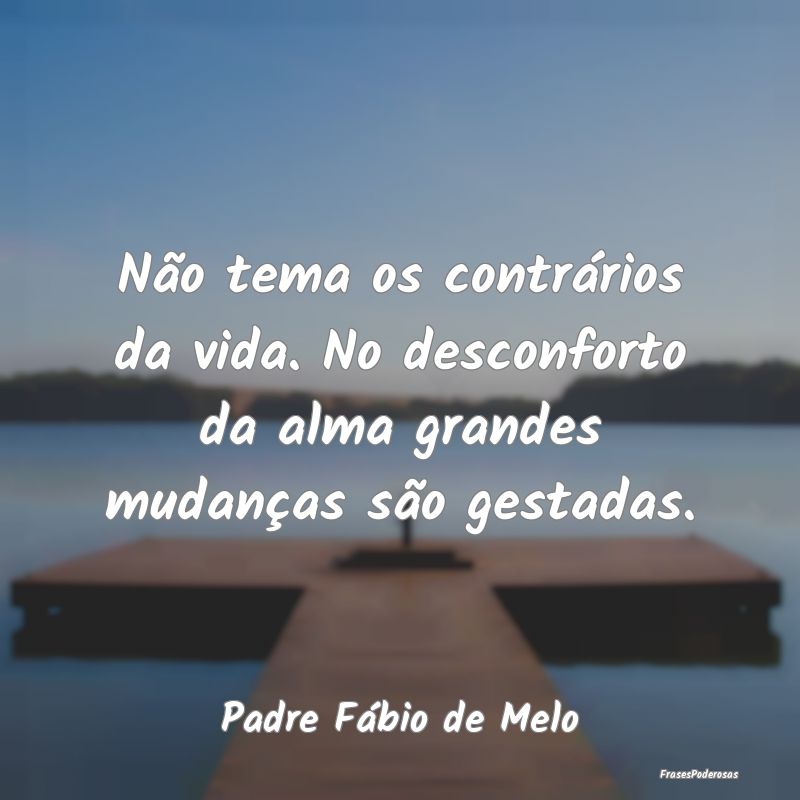Não tema os contrários da vida. No desconforto d...