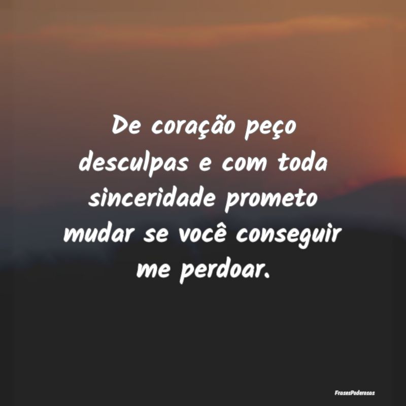 De coração peço desculpas e com toda sinceridad...