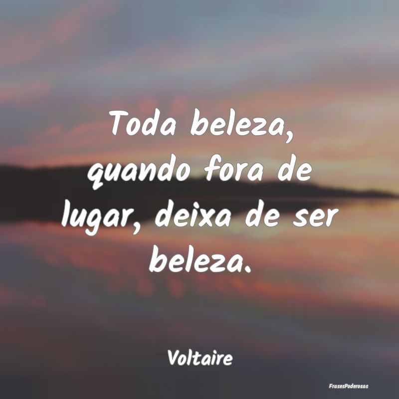 Toda beleza, quando fora de lugar, deixa de ser be...