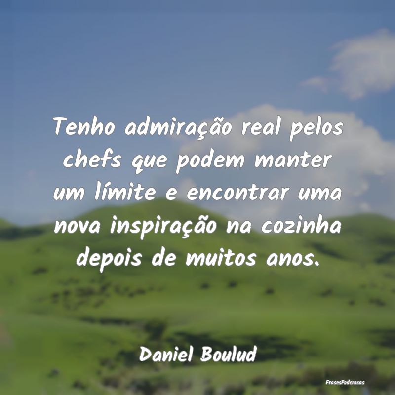 Tenho admiração real pelos chefs que podem mante...