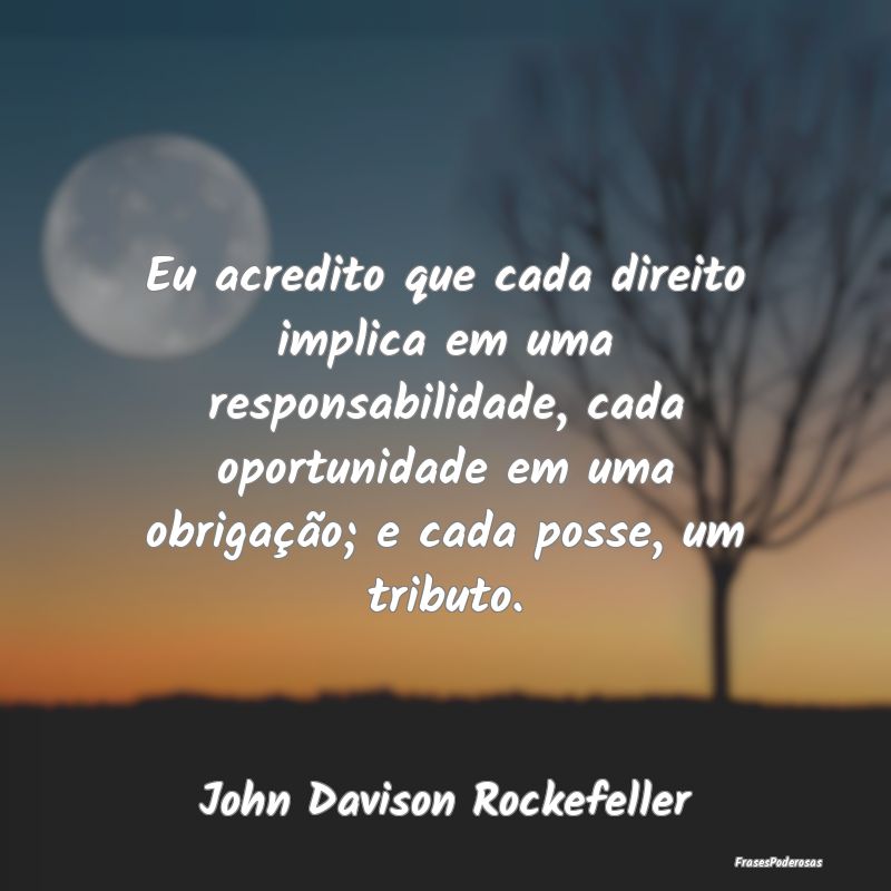 Eu acredito que cada direito implica em uma respon... Eu acredito que cada direito implica em uma respon...