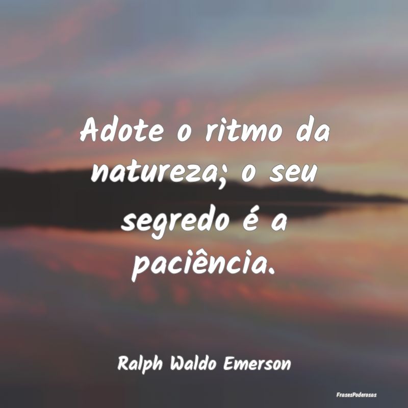 Adote o ritmo da natureza; o seu segredo é a paci...