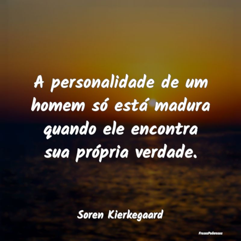 A personalidade de um homem só está madura quand...