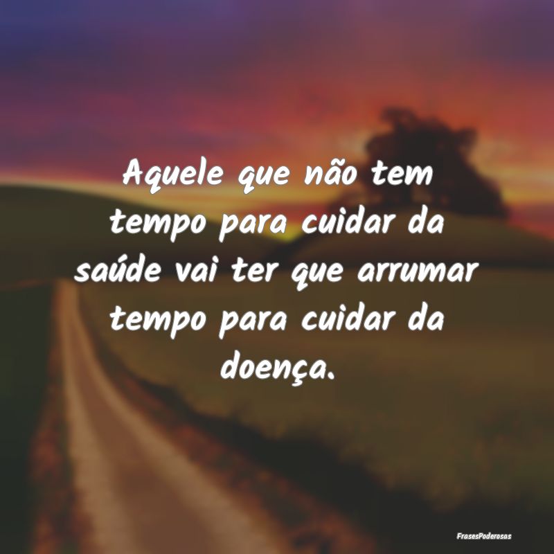 Aquele que não tem tempo para cuidar da saúde va... Aquele que não tem tempo para cuidar da saúde va...