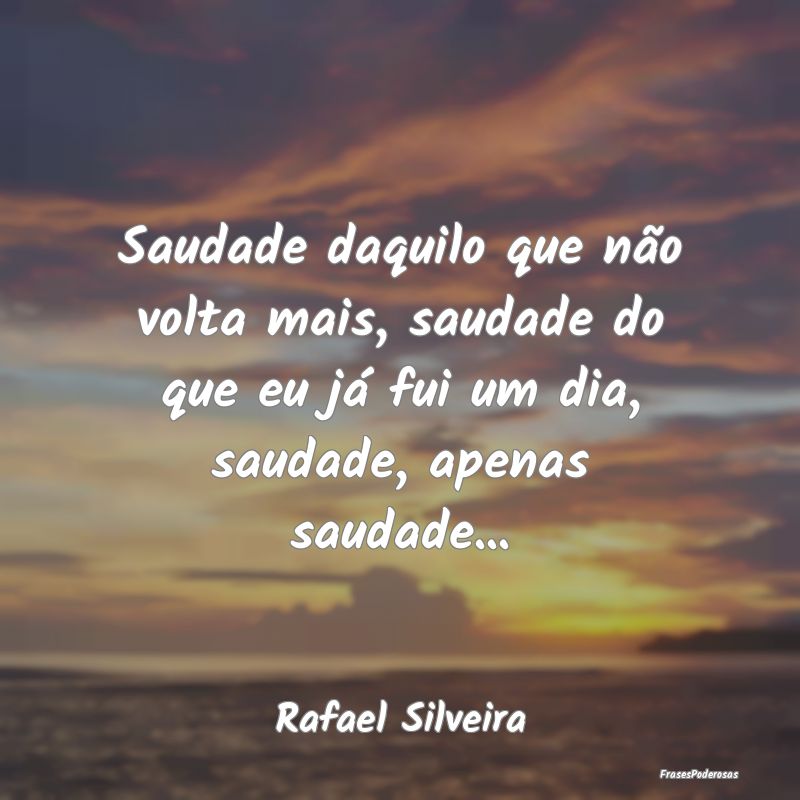 Frases de Saudade - Saudade daquilo que não volta mais, saudade do qu...