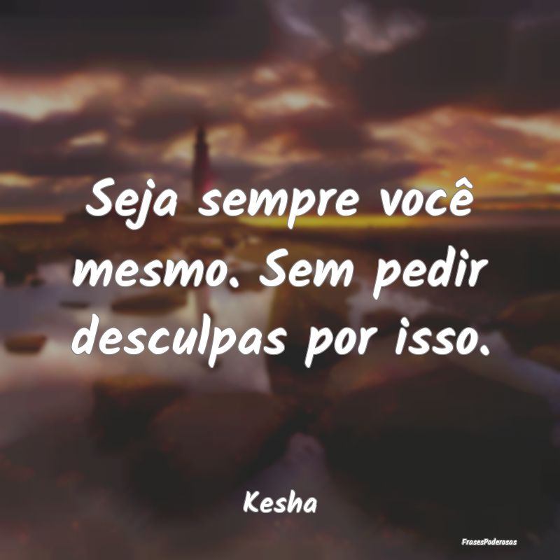 Frases de Desculpas - Seja sempre você mesmo. Sem pedir desculpas por i...