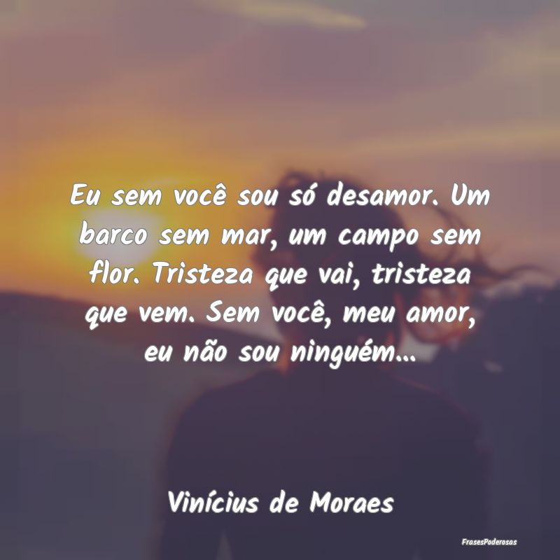 Eu sem você sou só desamor. Um barco sem mar, um...