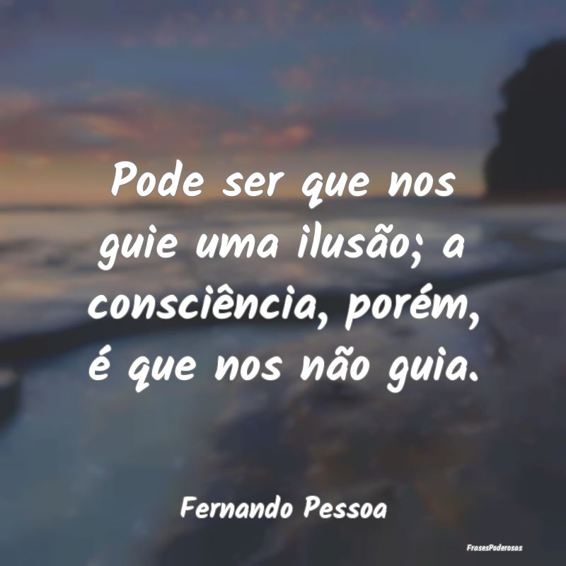 Pode ser que nos guie uma ilusão; a consciência,...